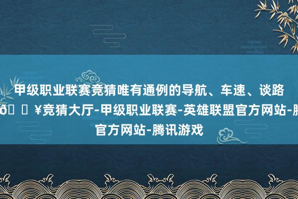 甲级职业联赛竞猜唯有通例的导航、车速、谈路信息等-🔥竞猜大厅-甲级职业联赛-英雄联盟官方网站-腾讯游戏