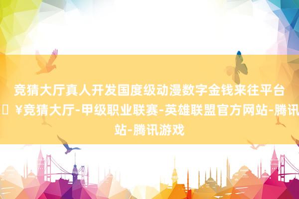 竞猜大厅真人开发国度级动漫数字金钱来往平台-🔥竞猜大厅-甲级职业联赛-英雄联盟官方网站-腾讯游戏