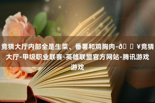 竞猜大厅内部全是生菜、番薯和鸡胸肉-🔥竞猜大厅-甲级职业联赛-英雄联盟官方网站-腾讯游戏