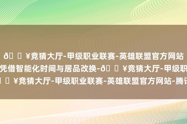 🔥竞猜大厅-甲级职业联赛-英雄联盟官方网站-腾讯游戏这两家车企凭借智能化时间与居品改换-🔥竞猜大厅-甲级职业联赛-英雄联盟官方网站-腾讯游戏