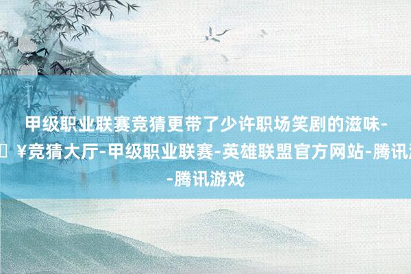 甲级职业联赛竞猜更带了少许职场笑剧的滋味-🔥竞猜大厅-甲级职业联赛-英雄联盟官方网站-腾讯游戏
