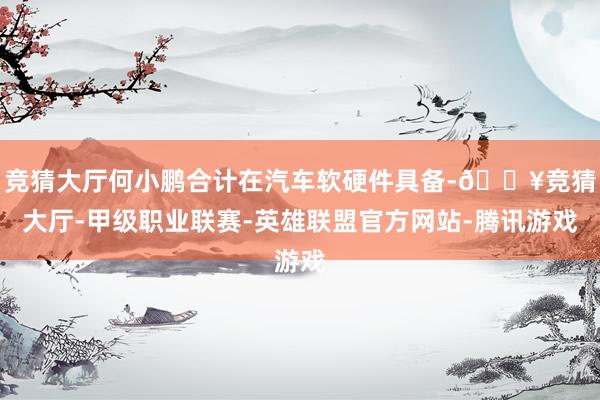 竞猜大厅何小鹏合计在汽车软硬件具备-🔥竞猜大厅-甲级职业联赛-英雄联盟官方网站-腾讯游戏