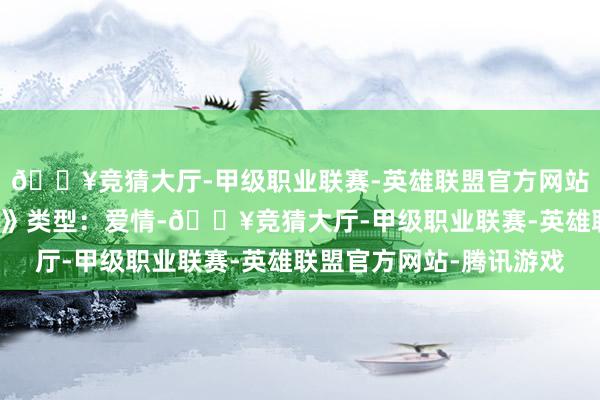 🔥竞猜大厅-甲级职业联赛-英雄联盟官方网站-腾讯游戏3、《冬至》类型：爱情-🔥竞猜大厅-甲级职业联赛-英雄联盟官方网站-腾讯游戏