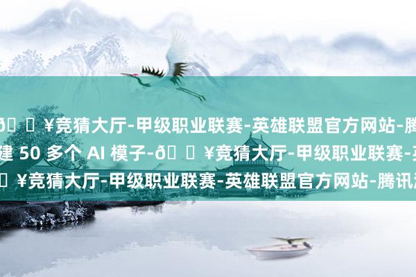 🔥竞猜大厅-甲级职业联赛-英雄联盟官方网站-腾讯游戏于今已累计构建 50 多个 AI 模子-🔥竞猜大厅-甲级职业联赛-英雄联盟官方网站-腾讯游戏