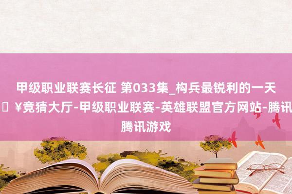 甲级职业联赛长征 第033集_构兵最锐利的一天-🔥竞猜大厅-甲级职业联赛-英雄联盟官方网站-腾讯游戏