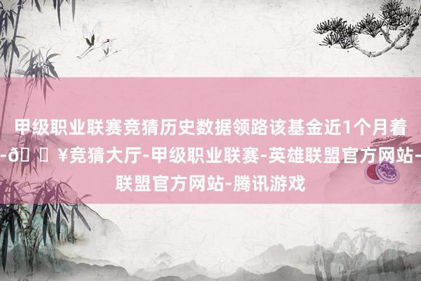 甲级职业联赛竞猜历史数据领路该基金近1个月着落0.26%-🔥竞猜大厅-甲级职业联赛-英雄联盟官方网站-腾讯游戏