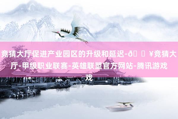 竞猜大厅促进产业园区的升级和延迟-🔥竞猜大厅-甲级职业联赛-英雄联盟官方网站-腾讯游戏
