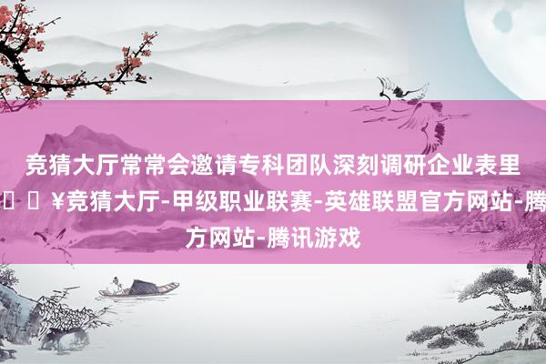 竞猜大厅常常会邀请专科团队深刻调研企业表里情况-🔥竞猜大厅-甲级职业联赛-英雄联盟官方网站-腾讯游戏