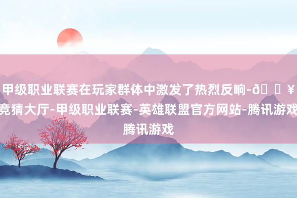 甲级职业联赛在玩家群体中激发了热烈反响-🔥竞猜大厅-甲级职业联赛-英雄联盟官方网站-腾讯游戏