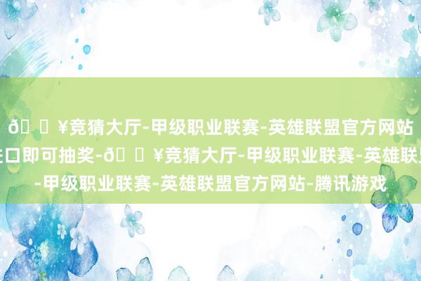 🔥竞猜大厅-甲级职业联赛-英雄联盟官方网站-腾讯游戏点击抽奖进口即可抽奖-🔥竞猜大厅-甲级职业联赛-英雄联盟官方网站-腾讯游戏