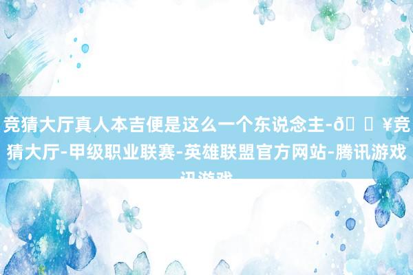 竞猜大厅真人本吉便是这么一个东说念主-🔥竞猜大厅-甲级职业联赛-英雄联盟官方网站-腾讯游戏