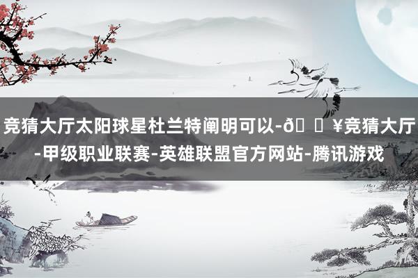竞猜大厅太阳球星杜兰特阐明可以-🔥竞猜大厅-甲级职业联赛-英雄联盟官方网站-腾讯游戏