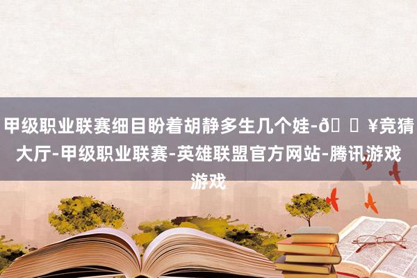 甲级职业联赛细目盼着胡静多生几个娃-🔥竞猜大厅-甲级职业联赛-英雄联盟官方网站-腾讯游戏