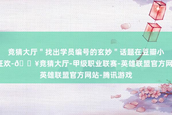 竞猜大厅＂找出学员编号的玄妙＂话题在豆瓣小组激励解码狂欢-🔥竞猜大厅-甲级职业联赛-英雄联盟官方网站-腾讯游戏