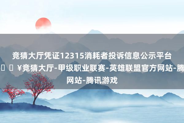 竞猜大厅凭证12315消耗者投诉信息公示平台数据-🔥竞猜大厅-甲级职业联赛-英雄联盟官方网站-腾讯游戏