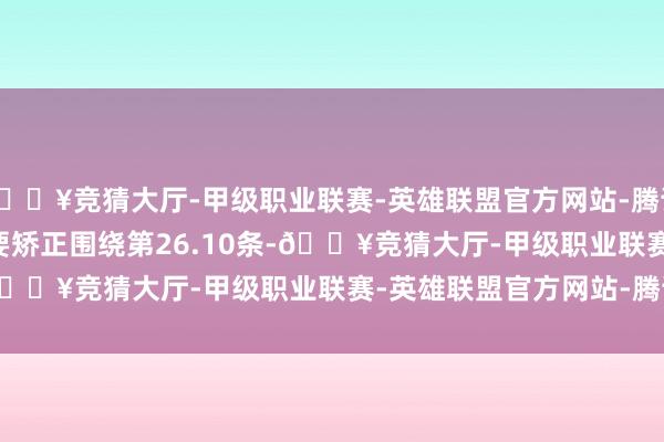 🔥竞猜大厅-甲级职业联赛-英雄联盟官方网站-腾讯游戏        另一项主要矫正围绕第26.10条-🔥竞猜大厅-甲级职业联赛-英雄联盟官方网站-腾讯游戏