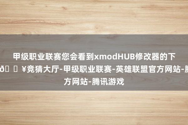 甲级职业联赛您会看到xmodHUB修改器的下载进口-🔥竞猜大厅-甲级职业联赛-英雄联盟官方网站-腾讯游戏