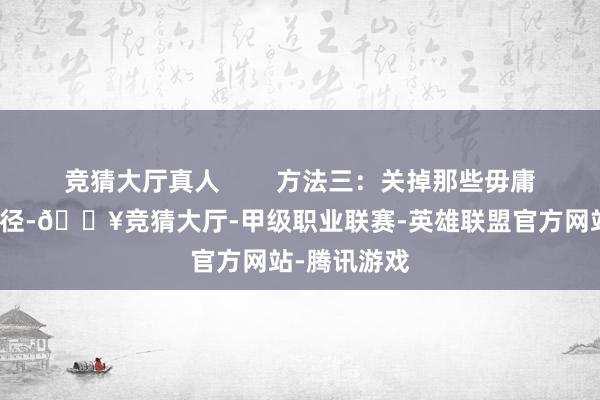 竞猜大厅真人        方法三：关掉那些毋庸要的后台门径-🔥竞猜大厅-甲级职业联赛-英雄联盟官方网站-腾讯游戏