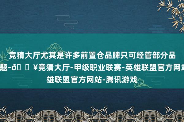 竞猜大厅尤其是许多前置仓品牌只可经管部分品类的供应问题-🔥竞猜大厅-甲级职业联赛-英雄联盟官方网站-腾讯游戏