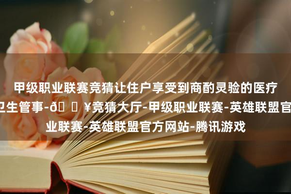 甲级职业联赛竞猜让住户享受到商酌灵验的医疗卫生和基本环球卫生管事-🔥竞猜大厅-甲级职业联赛-英雄联盟官方网站-腾讯游戏