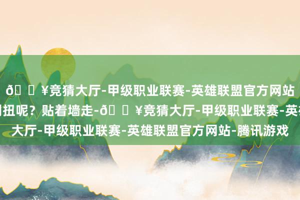 🔥竞猜大厅-甲级职业联赛-英雄联盟官方网站-腾讯游戏咋就那么别扭呢？贴着墙走-🔥竞猜大厅-甲级职业联赛-英雄联盟官方网站-腾讯游戏