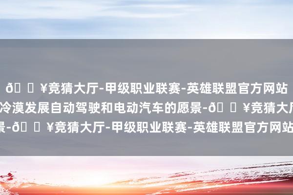 🔥竞猜大厅-甲级职业联赛-英雄联盟官方网站-腾讯游戏中国政府就冷漠发展自动驾驶和电动汽车的愿景-🔥竞猜大厅-甲级职业联赛-英雄联盟官方网站-腾讯游戏