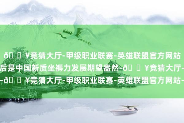 🔥竞猜大厅-甲级职业联赛-英雄联盟官方网站-腾讯游戏新表述的背后是中国新质坐褥力发展期望盎然-🔥竞猜大厅-甲级职业联赛-英雄联盟官方网站-腾讯游戏