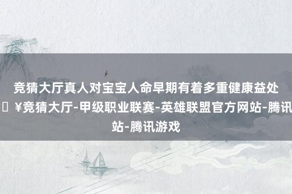 竞猜大厅真人对宝宝人命早期有着多重健康益处-🔥竞猜大厅-甲级职业联赛-英雄联盟官方网站-腾讯游戏