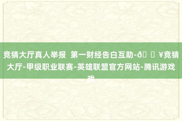 竞猜大厅真人举报  第一财经告白互助-🔥竞猜大厅-甲级职业联赛-英雄联盟官方网站-腾讯游戏
