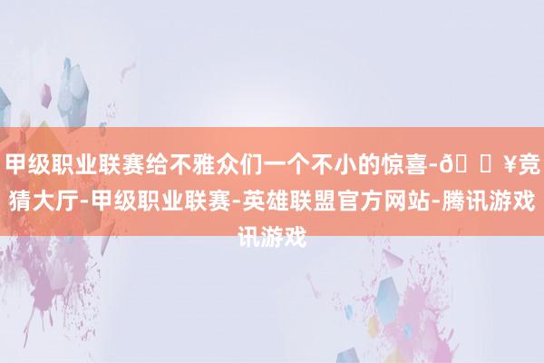 甲级职业联赛给不雅众们一个不小的惊喜-🔥竞猜大厅-甲级职业联赛-英雄联盟官方网站-腾讯游戏