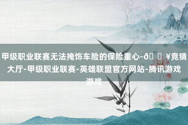 甲级职业联赛无法掩饰车险的保险重心-🔥竞猜大厅-甲级职业联赛-英雄联盟官方网站-腾讯游戏