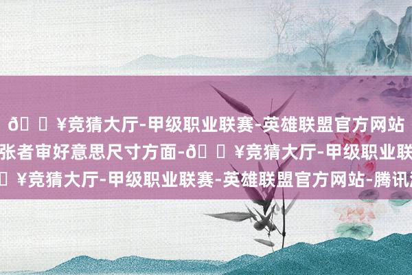 🔥竞猜大厅-甲级职业联赛-英雄联盟官方网站-腾讯游戏相宜人人铺张者审好意思尺寸方面-🔥竞猜大厅-甲级职业联赛-英雄联盟官方网站-腾讯游戏
