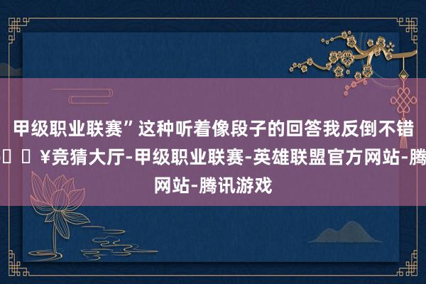 甲级职业联赛”这种听着像段子的回答我反倒不错分解-🔥竞猜大厅-甲级职业联赛-英雄联盟官方网站-腾讯游戏