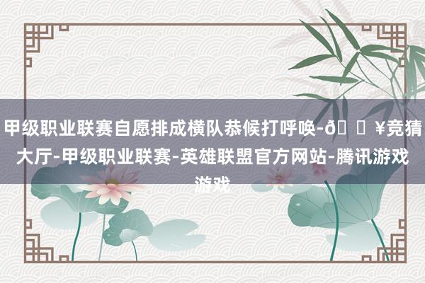 甲级职业联赛自愿排成横队恭候打呼唤-🔥竞猜大厅-甲级职业联赛-英雄联盟官方网站-腾讯游戏