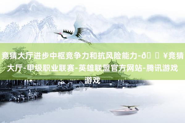 竞猜大厅进步中枢竞争力和抗风险能力-🔥竞猜大厅-甲级职业联赛-英雄联盟官方网站-腾讯游戏