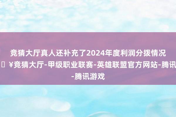 竞猜大厅真人还补充了2024年度利润分拨情况-🔥竞猜大厅-甲级职业联赛-英雄联盟官方网站-腾讯游戏