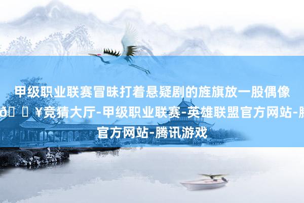 甲级职业联赛冒昧打着悬疑剧的旌旗放一股偶像剧滋味-🔥竞猜大厅-甲级职业联赛-英雄联盟官方网站-腾讯游戏