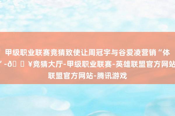 甲级职业联赛竞猜致使让周冠宇与谷爱凌营销“体育顶流CP”-🔥竞猜大厅-甲级职业联赛-英雄联盟官方网站-腾讯游戏