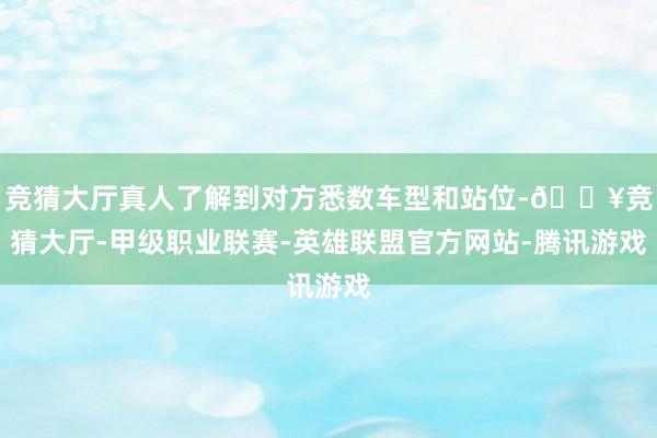 竞猜大厅真人了解到对方悉数车型和站位-🔥竞猜大厅-甲级职业联赛-英雄联盟官方网站-腾讯游戏