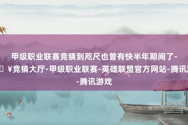 甲级职业联赛竞猜到咫尺也曾有快半年期间了-🔥竞猜大厅-甲级职业联赛-英雄联盟官方网站-腾讯游戏