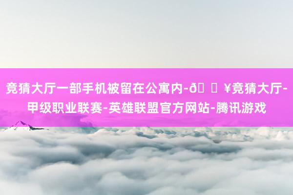 竞猜大厅一部手机被留在公寓内-🔥竞猜大厅-甲级职业联赛-英雄联盟官方网站-腾讯游戏