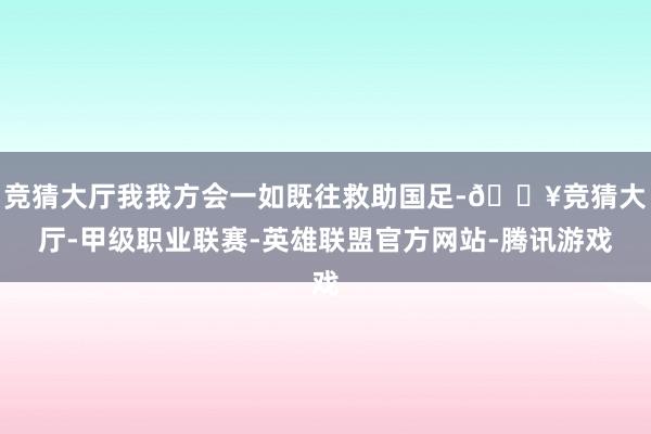 竞猜大厅我我方会一如既往救助国足-🔥竞猜大厅-甲级职业联赛-英雄联盟官方网站-腾讯游戏