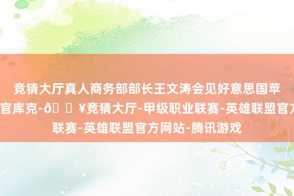 竞猜大厅真人商务部部长王文涛会见好意思国苹果公司首席执行官库克-🔥竞猜大厅-甲级职业联赛-英雄联盟官方网站-腾讯游戏