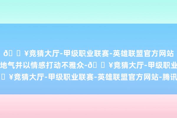 🔥竞猜大厅-甲级职业联赛-英雄联盟官方网站-腾讯游戏若影片能接地气并以情感打动不雅众-🔥竞猜大厅-甲级职业联赛-英雄联盟官方网站-腾讯游戏