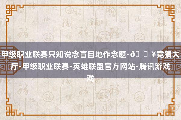 甲级职业联赛只知说念盲目地作念题-🔥竞猜大厅-甲级职业联赛-英雄联盟官方网站-腾讯游戏