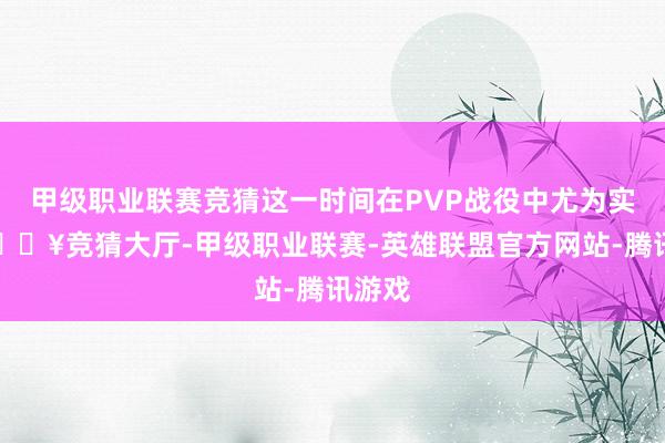 甲级职业联赛竞猜这一时间在PVP战役中尤为实用-🔥竞猜大厅-甲级职业联赛-英雄联盟官方网站-腾讯游戏