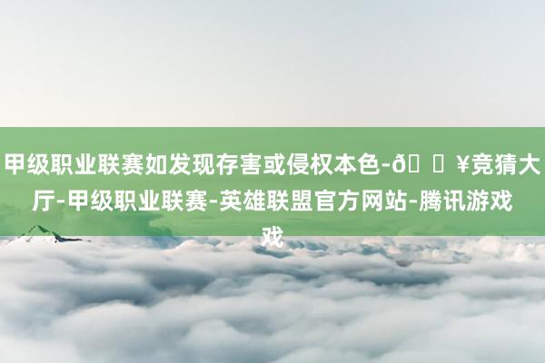 甲级职业联赛如发现存害或侵权本色-🔥竞猜大厅-甲级职业联赛-英雄联盟官方网站-腾讯游戏