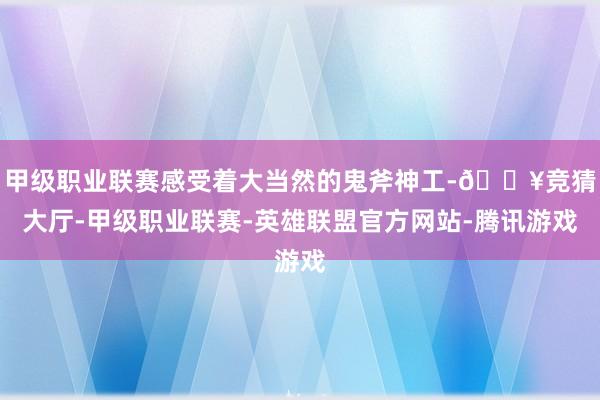 甲级职业联赛感受着大当然的鬼斧神工-🔥竞猜大厅-甲级职业联赛-英雄联盟官方网站-腾讯游戏