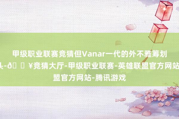 甲级职业联赛竞猜但Vanar一代的外不雅筹划已初露矛头-🔥竞猜大厅-甲级职业联赛-英雄联盟官方网站-腾讯游戏