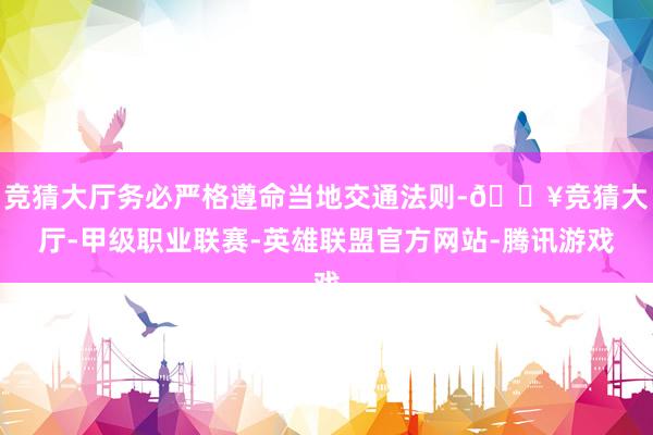竞猜大厅务必严格遵命当地交通法则-🔥竞猜大厅-甲级职业联赛-英雄联盟官方网站-腾讯游戏
